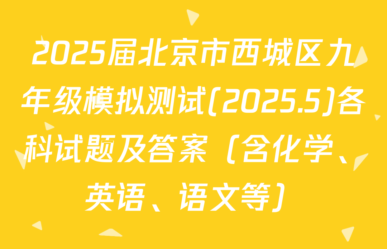 2025届北京市西城区九年级模拟测试(2025.5)各科试题及答案（含化学、英语、语文等）