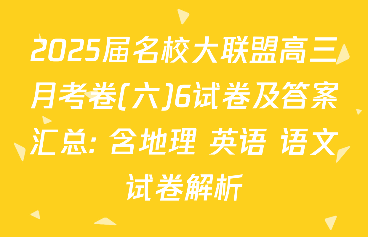 2025届名校大联盟高三月考卷(六)6试卷及答案汇总: 含地理 英语 语文试卷解析
