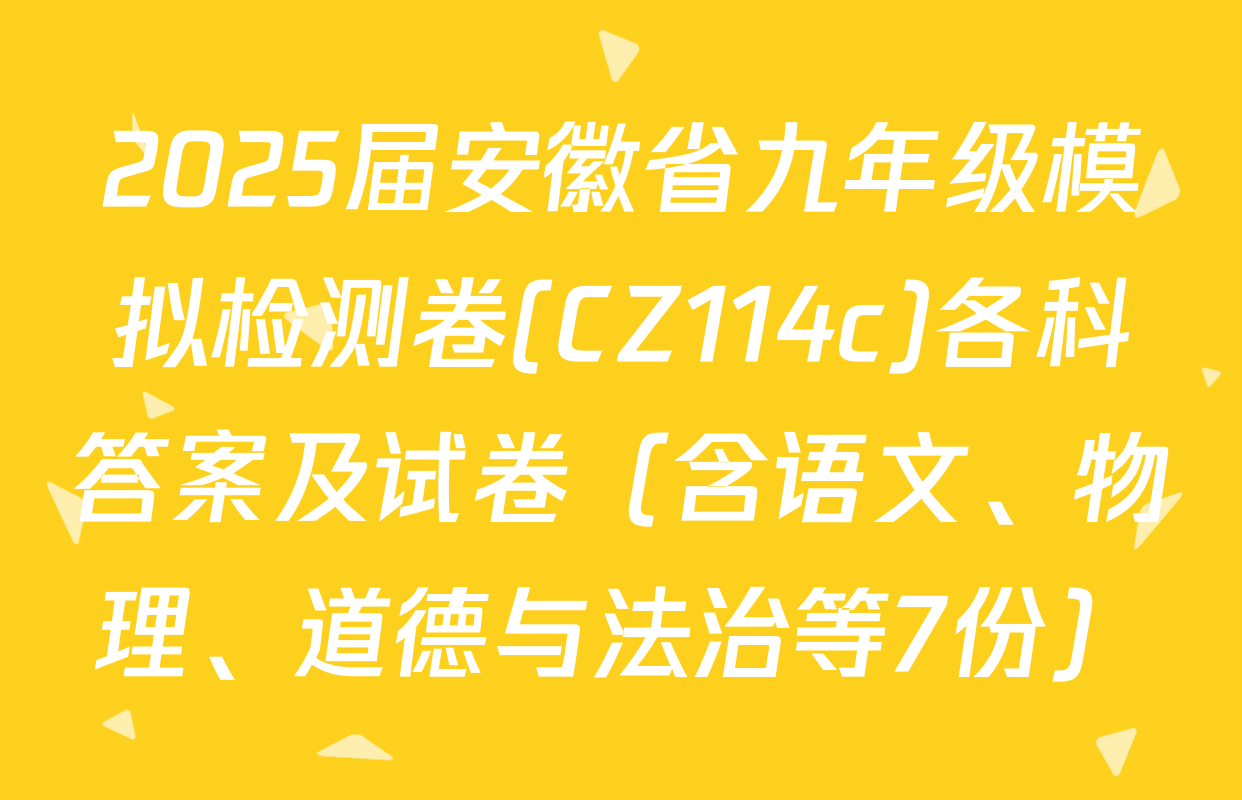 2025届安徽省九年级模拟检测卷(CZ114c)各科答案及试卷（含语文、物理、道德与法治等7份）