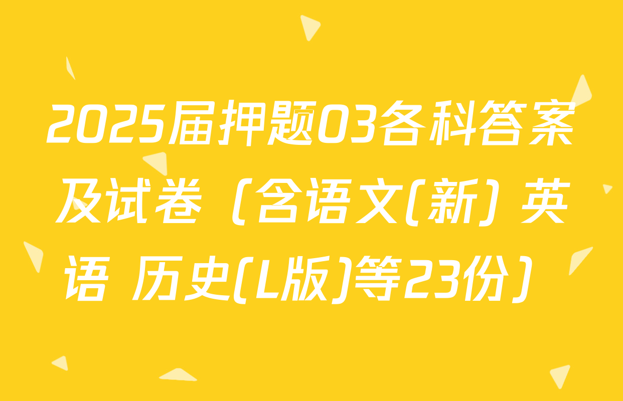 2025届押题03各科答案及试卷（含语文(新) 英语 历史(L版)等23份）