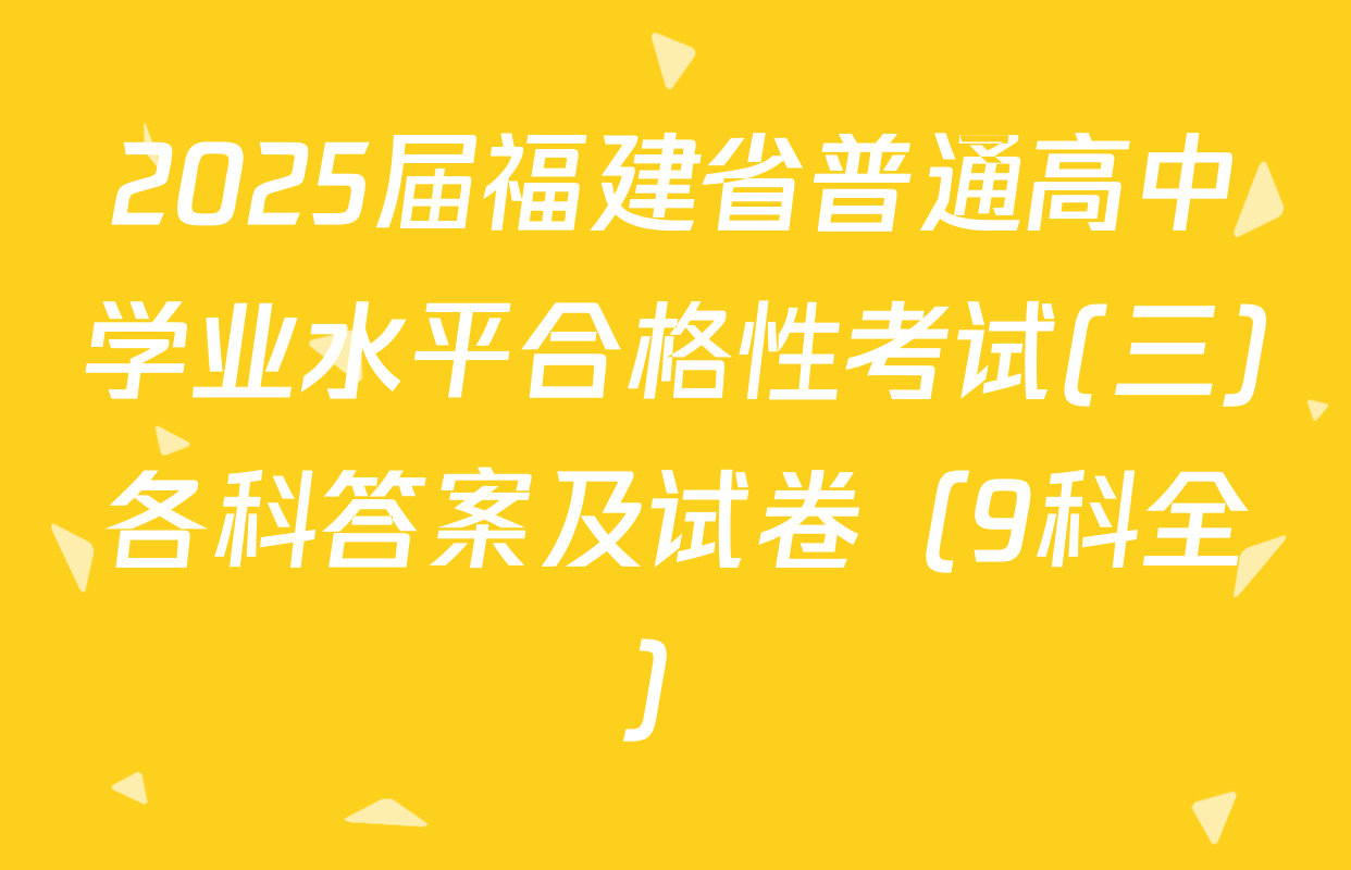 2025届福建省普通高中学业水平合格性考试(三)各科答案及试卷（9科全）