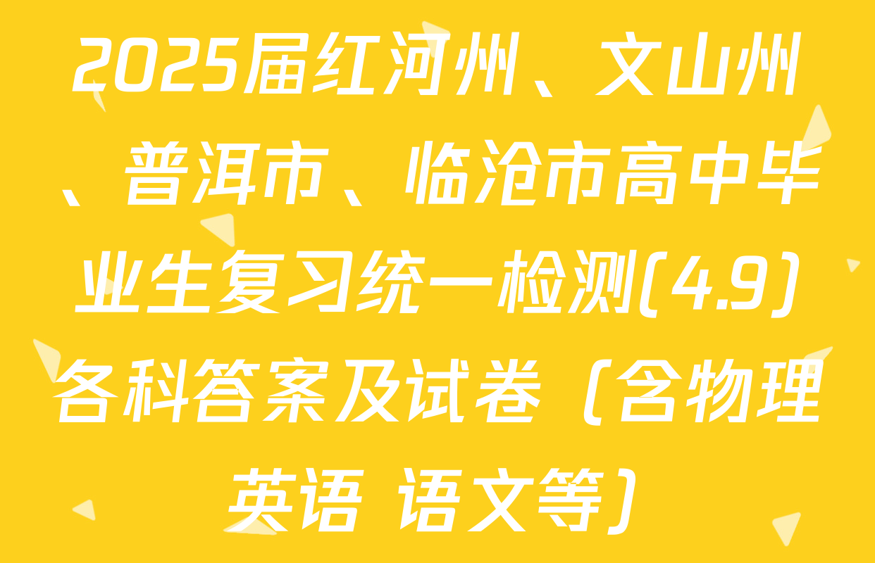 2025届红河州、文山州、普洱市、临沧市高中毕业生复习统一检测(4.9)各科答案及试卷（含物理 英语 语文等）
