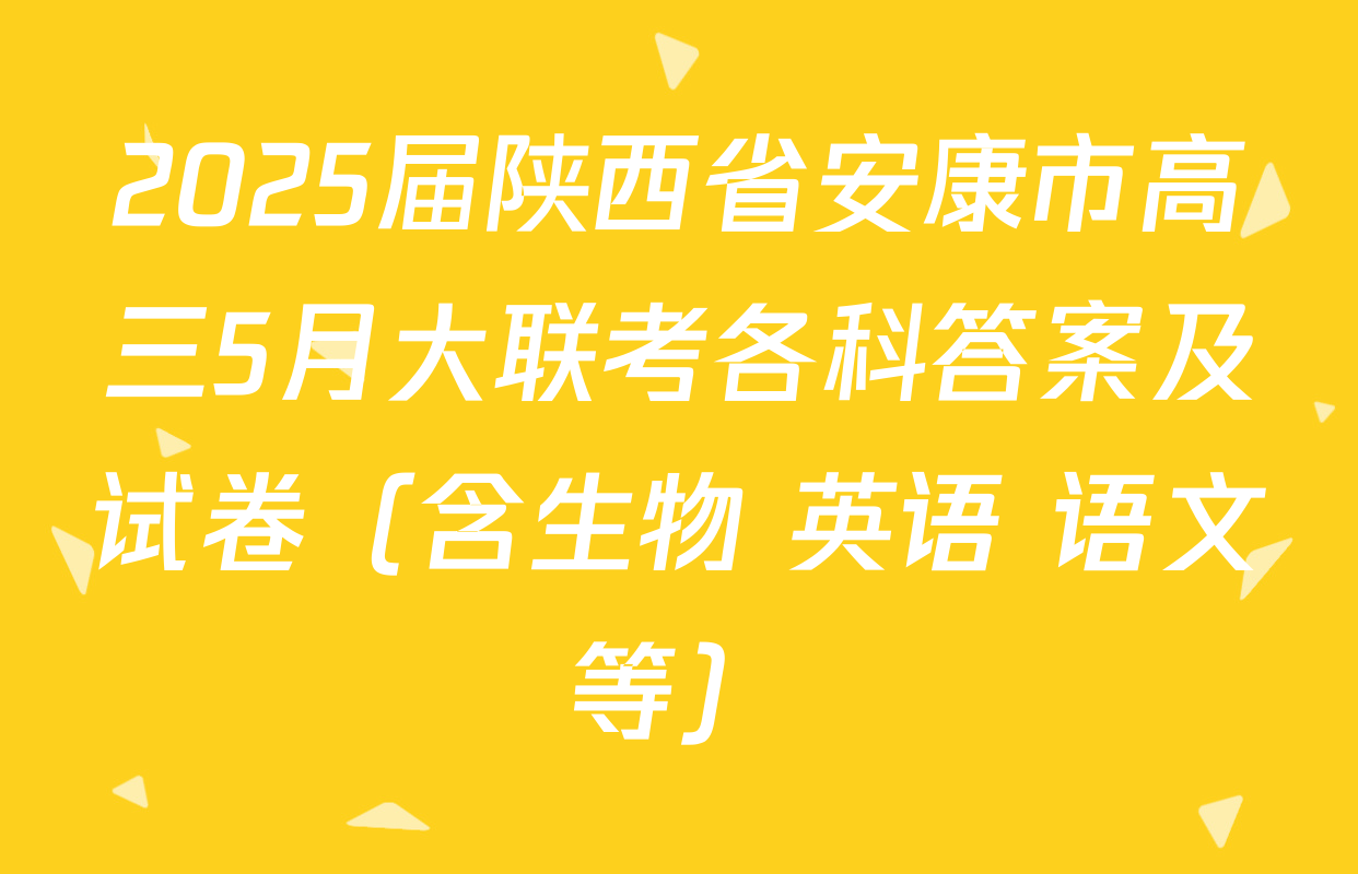 2025届陕西省安康市高三5月大联考各科答案及试卷（含生物 英语 语文等）