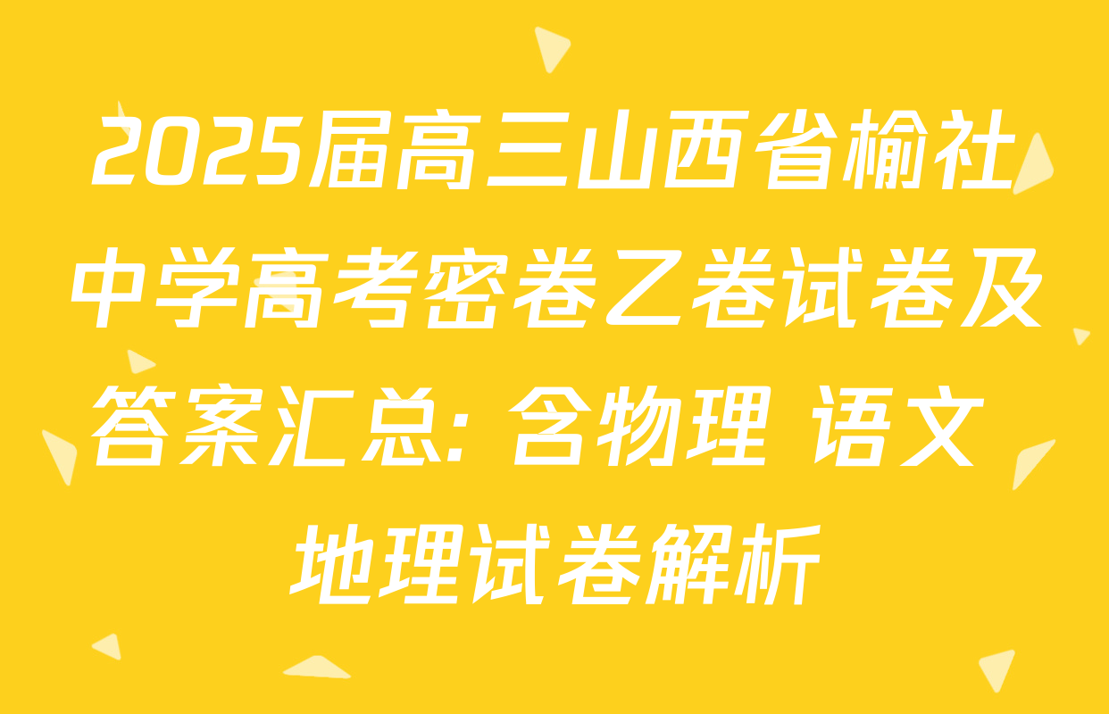 2025届高三山西省榆社中学高考密卷乙卷试卷及答案汇总: 含物理 语文 地理试卷解析