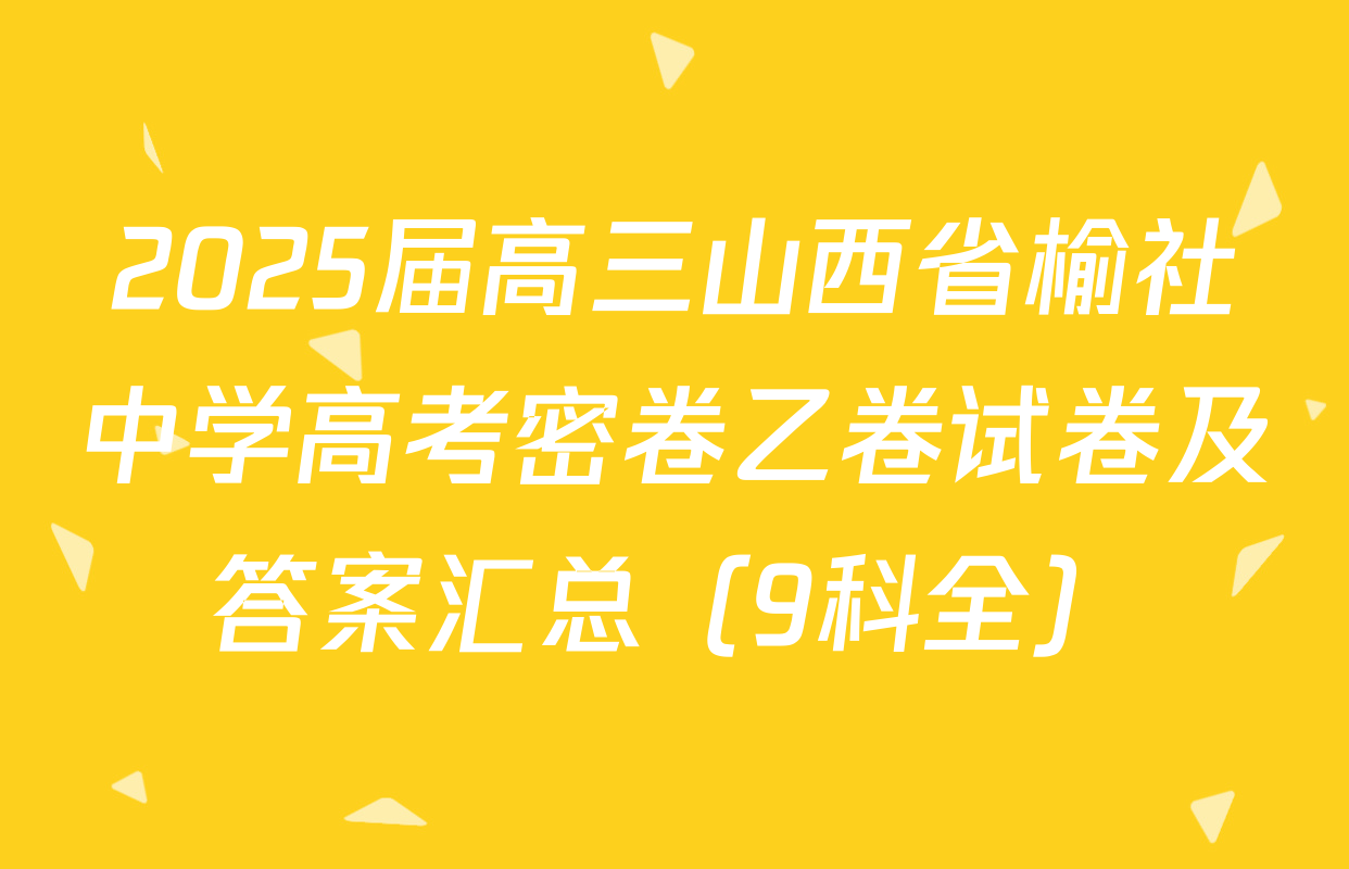 2025届高三山西省榆社中学高考密卷乙卷试卷及答案汇总（9科全）