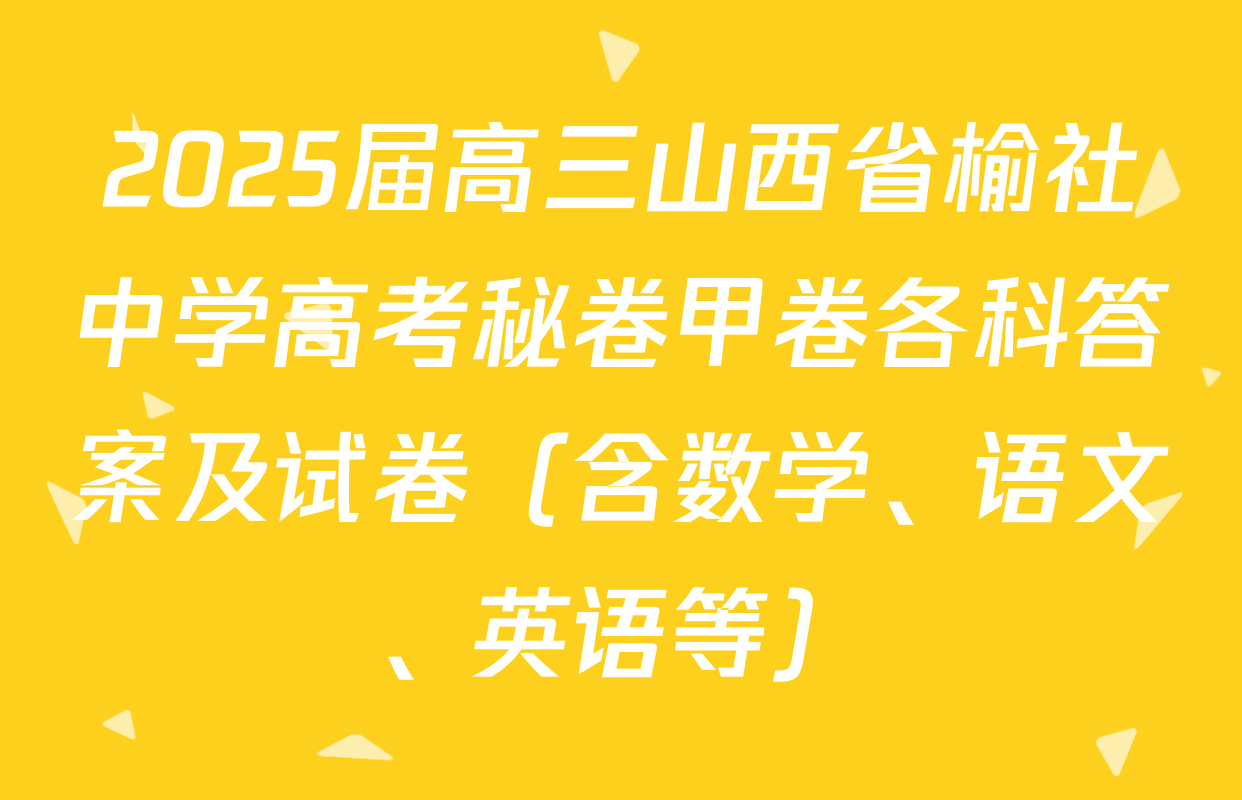 2025届高三山西省榆社中学高考秘卷甲卷各科答案及试卷（含数学、语文、英语等）