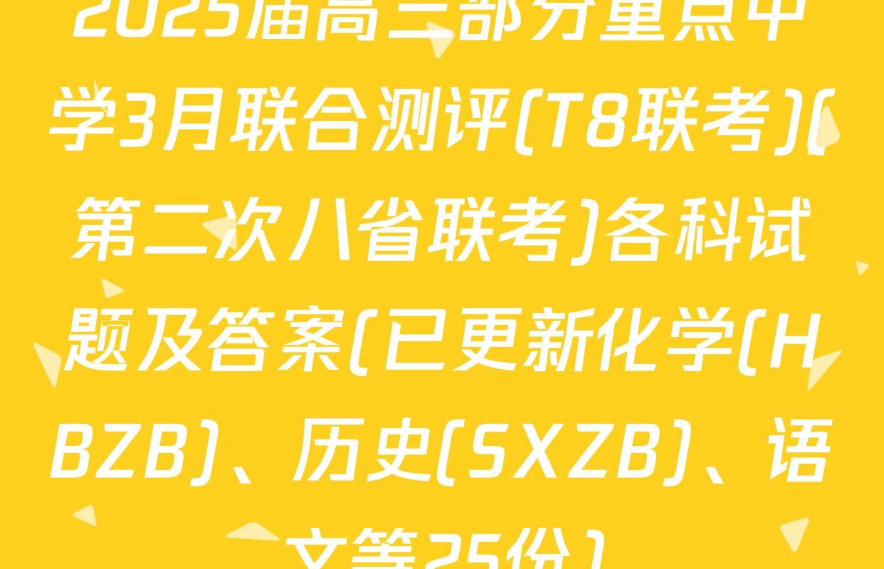 2025届高三部分重点中学3月联合测评(T8联考)(第二次八省联考)各科试题及答案(已更新化学(HBZB)、历史(SXZB)、语文等25份)