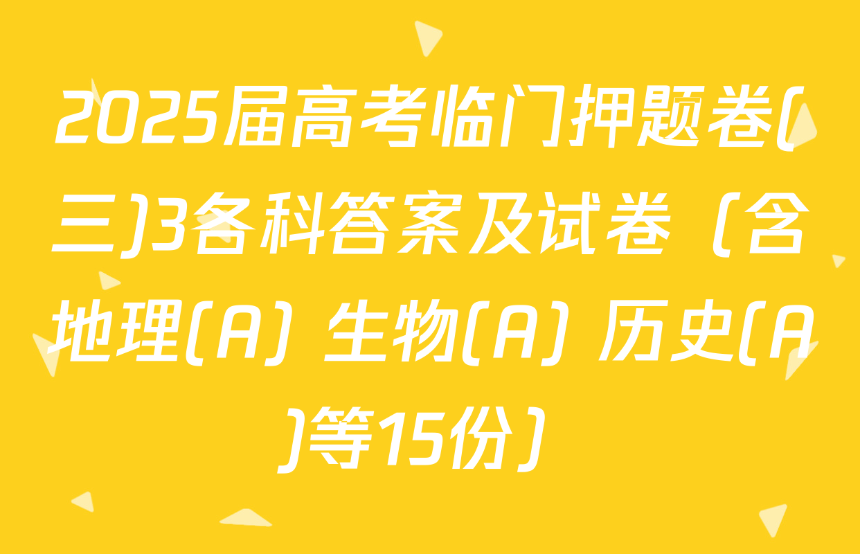 2025届高考临门押题卷(三)3各科答案及试卷（含地理(A) 生物(A) 历史(A)等15份）