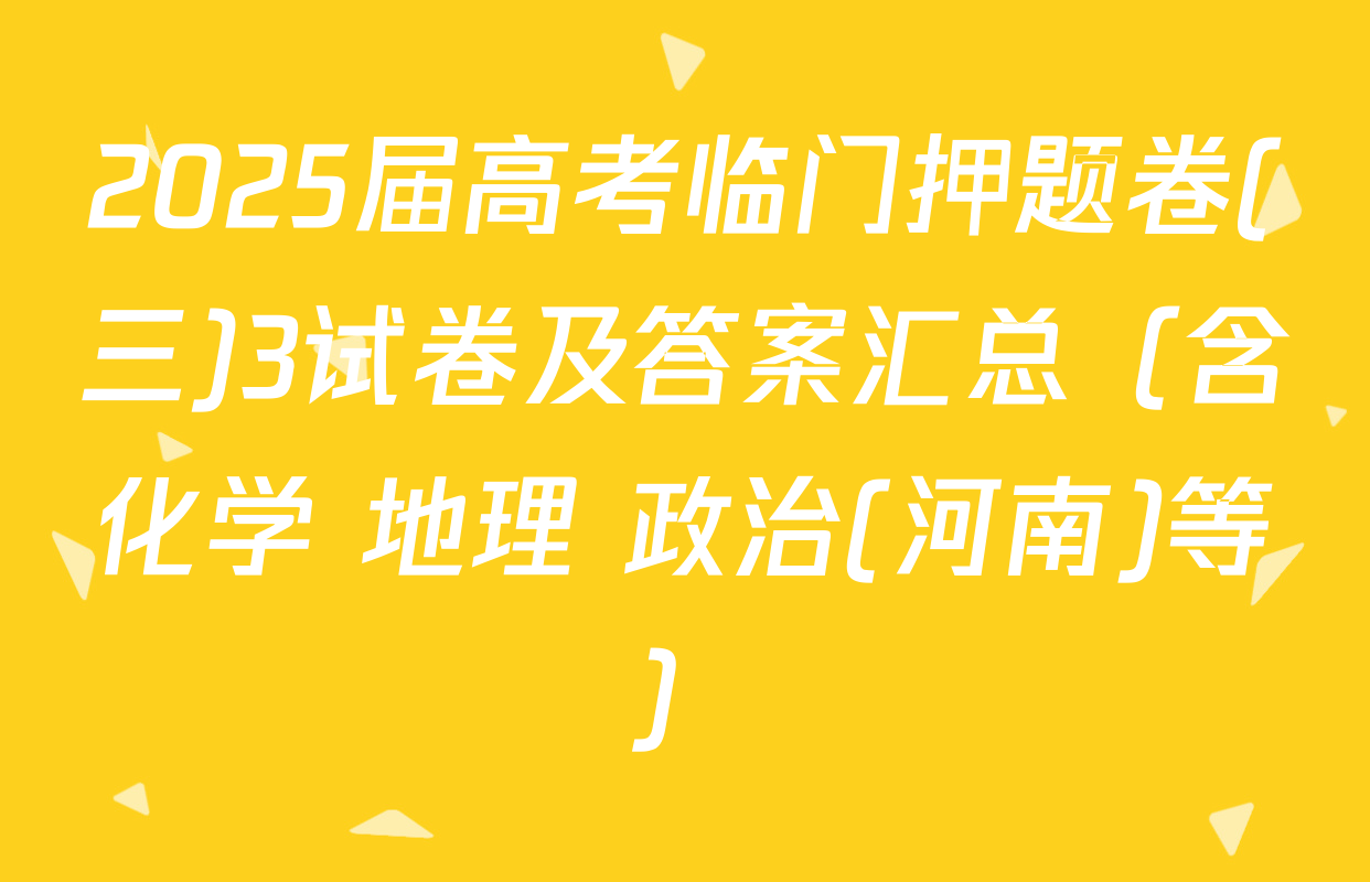 2025届高考临门押题卷(三)3试卷及答案汇总（含化学 地理 政治(河南)等）