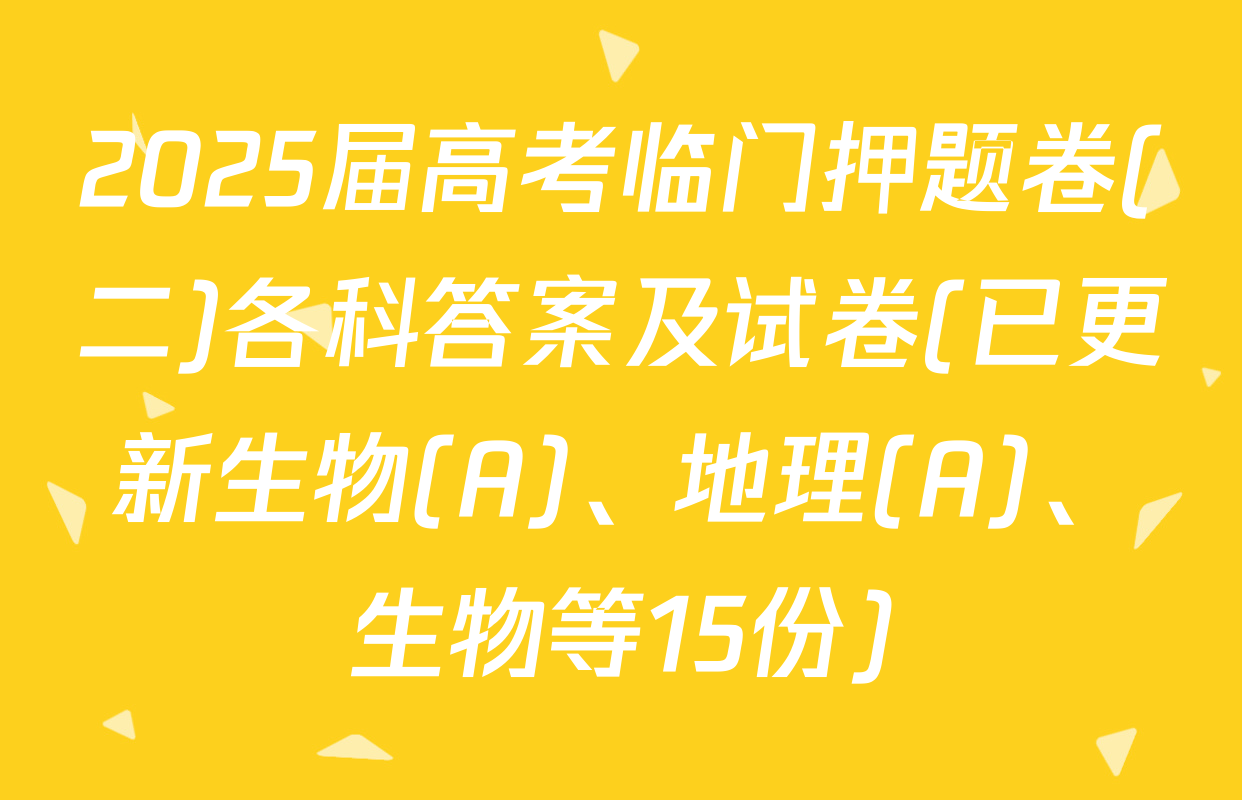 2025届高考临门押题卷(二)各科答案及试卷(已更新生物(A)、地理(A)、生物等15份)