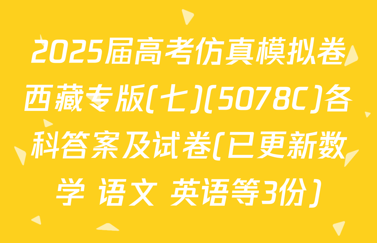 2025届高考仿真模拟卷西藏专版(七)(5078C)各科答案及试卷(已更新数学 语文 英语等3份)
