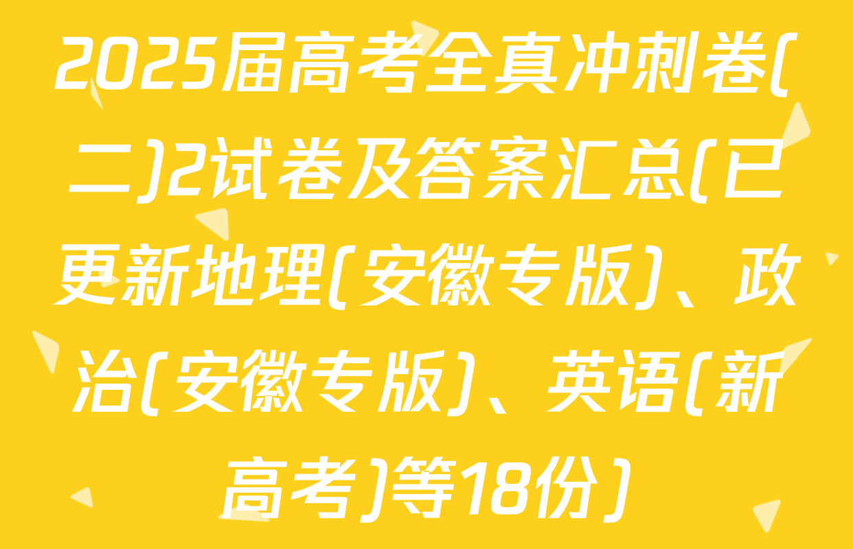 2025届高考全真冲刺卷(二)2试卷及答案汇总(已更新地理(安徽专版)、政治(安徽专版)、英语(新高考)等18份)