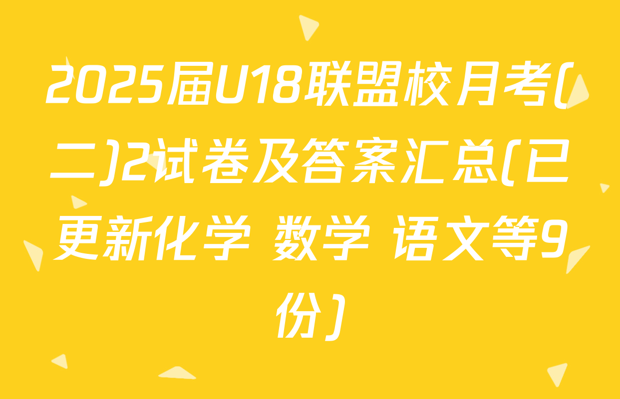 2025届U18联盟校月考(二)2试卷及答案汇总(已更新化学 数学 语文等9份)
