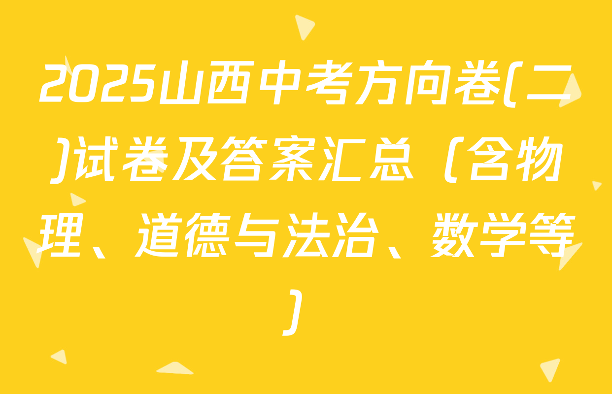 2025山西中考方向卷(二)试卷及答案汇总（含物理、道德与法治、数学等）