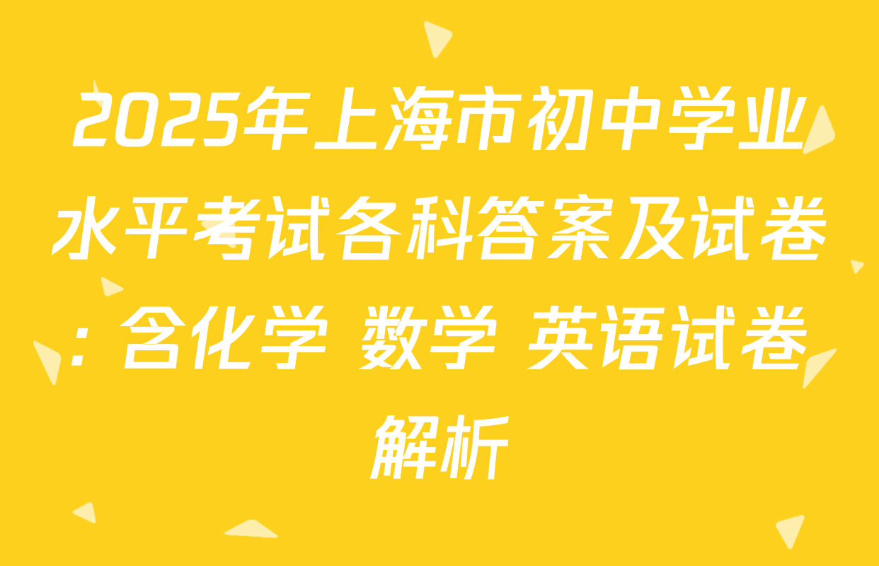 2025年上海市初中学业水平考试各科答案及试卷: 含化学 数学 英语试卷解析