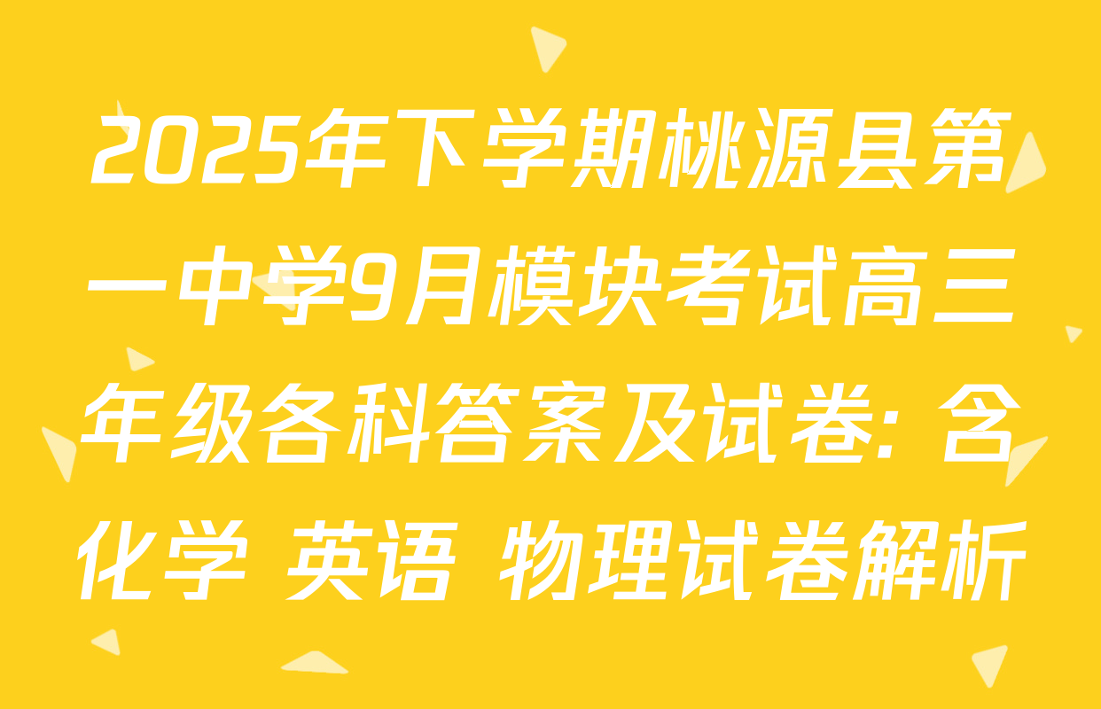 2025年下学期桃源县第一中学9月模块考试高三年级各科答案及试卷: 含化学 英语 物理试卷解析