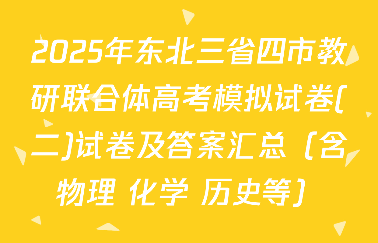 2025年东北三省四市教研联合体高考模拟试卷(二)试卷及答案汇总（含物理 化学 历史等）