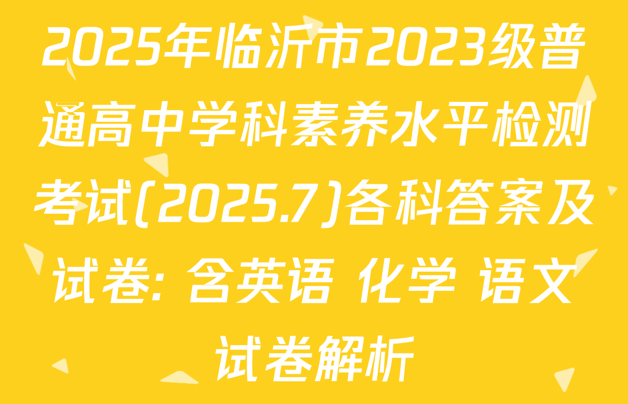 2025年临沂市2023级普通高中学科素养水平检测考试(2025.7)各科答案及试卷: 含英语 化学 语文试卷解析