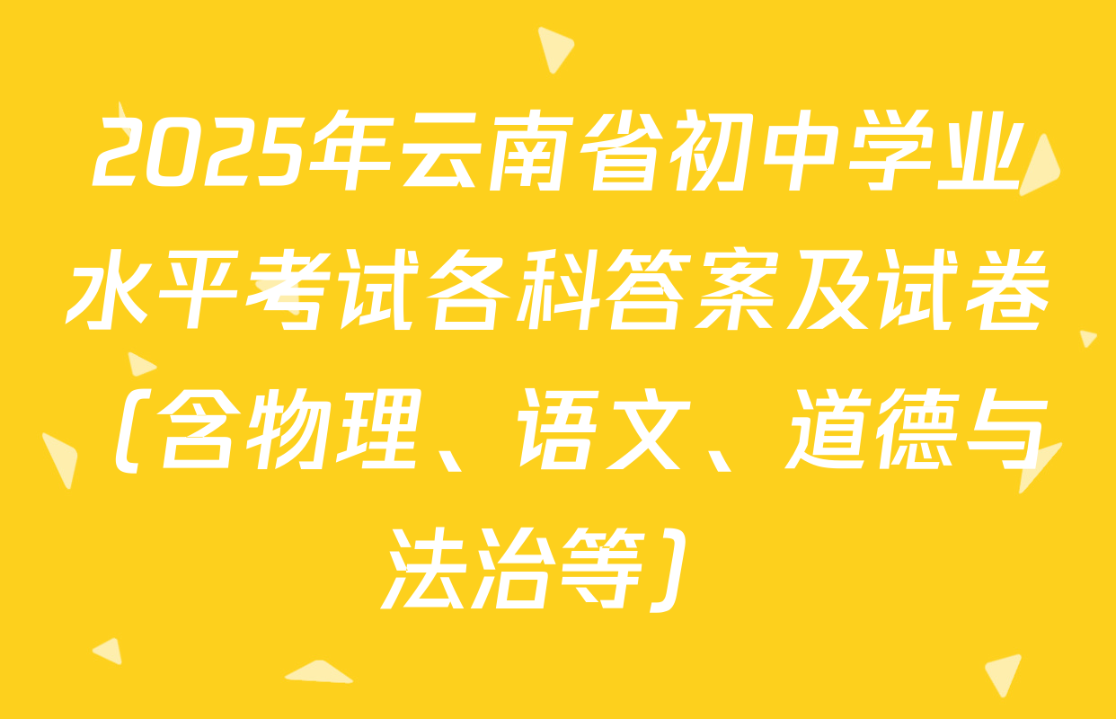 2025年云南省初中学业水平考试各科答案及试卷（含物理、语文、道德与法治等）