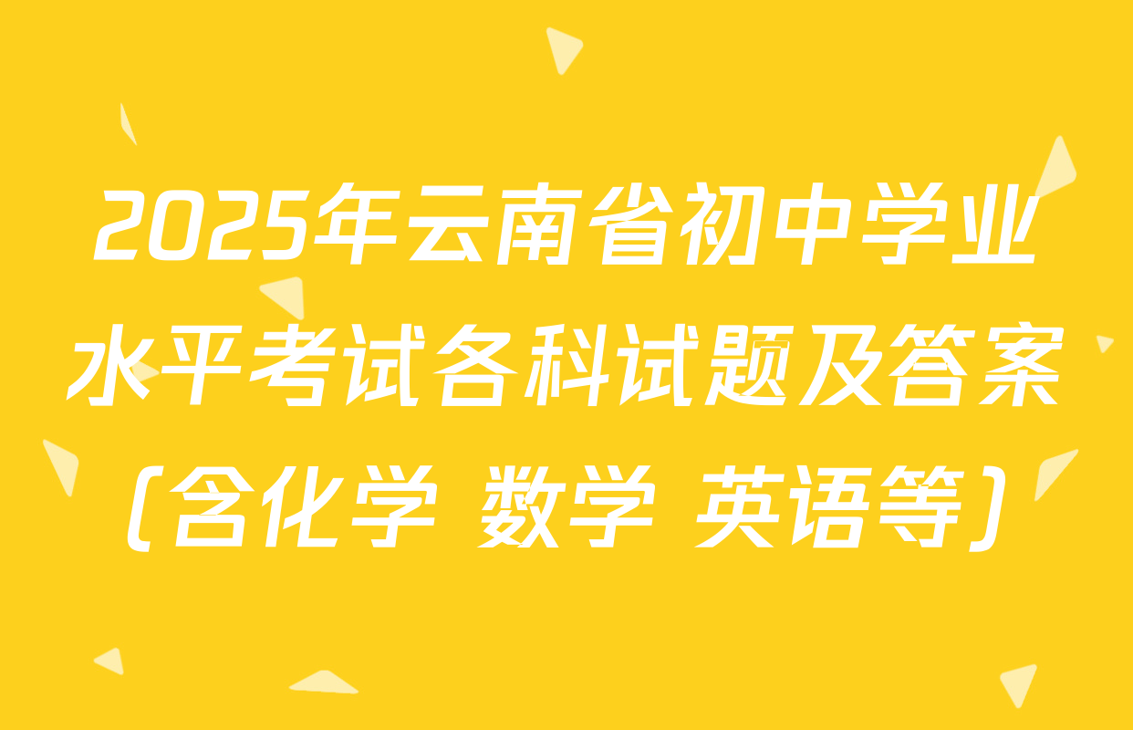 2025年云南省初中学业水平考试各科试题及答案（含化学 数学 英语等）