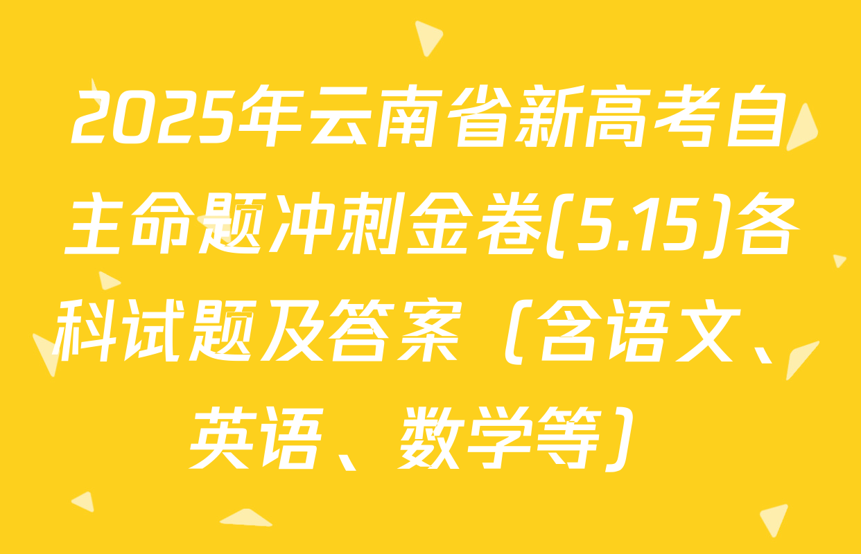 2025年云南省新高考自主命题冲刺金卷(5.15)各科试题及答案（含语文、英语、数学等）