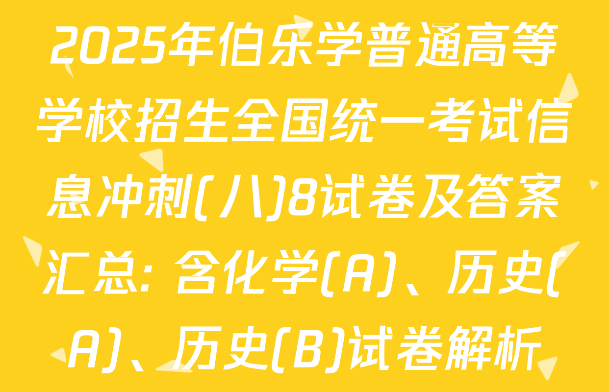 2025年伯乐学普通高等学校招生全国统一考试信息冲刺(八)8试卷及答案汇总: 含化学(A)、历史(A)、历史(B)试卷解析