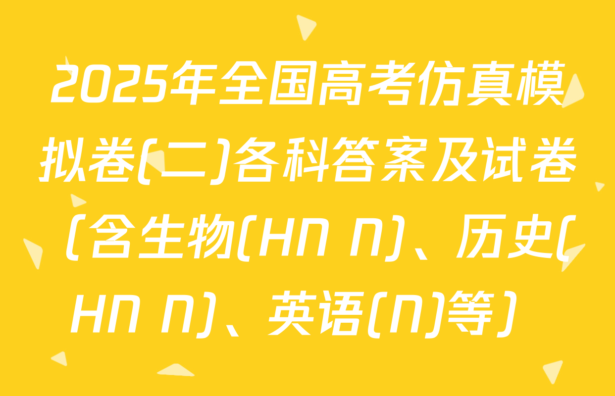 2025年全国高考仿真模拟卷(二)各科答案及试卷（含生物(HN N)、历史(HN N)、英语(N)等）