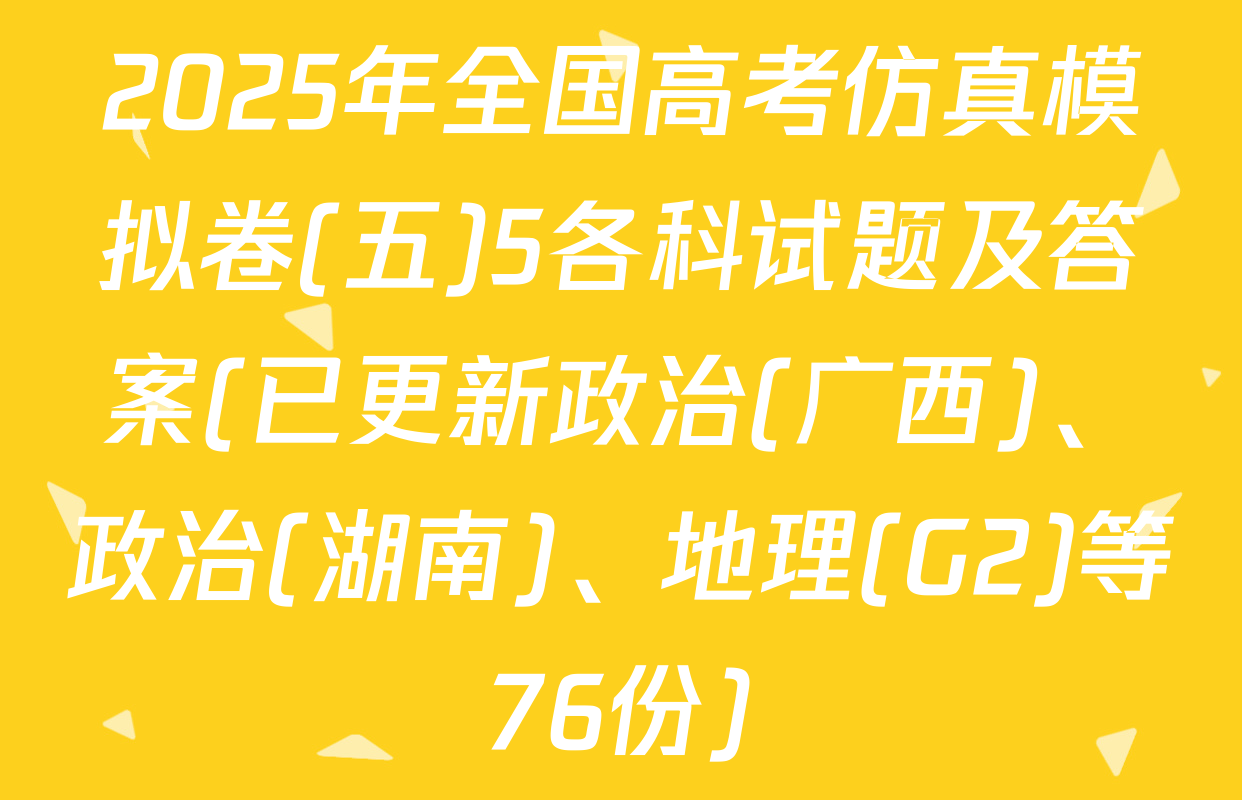 2025年全国高考仿真模拟卷(五)5各科试题及答案(已更新政治(广西)、政治(湖南)、地理(G2)等76份)
