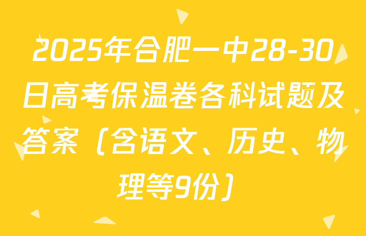 2025年合肥一中28-30日高考保温卷各科试题及答案（含语文、历史、物理等9份）