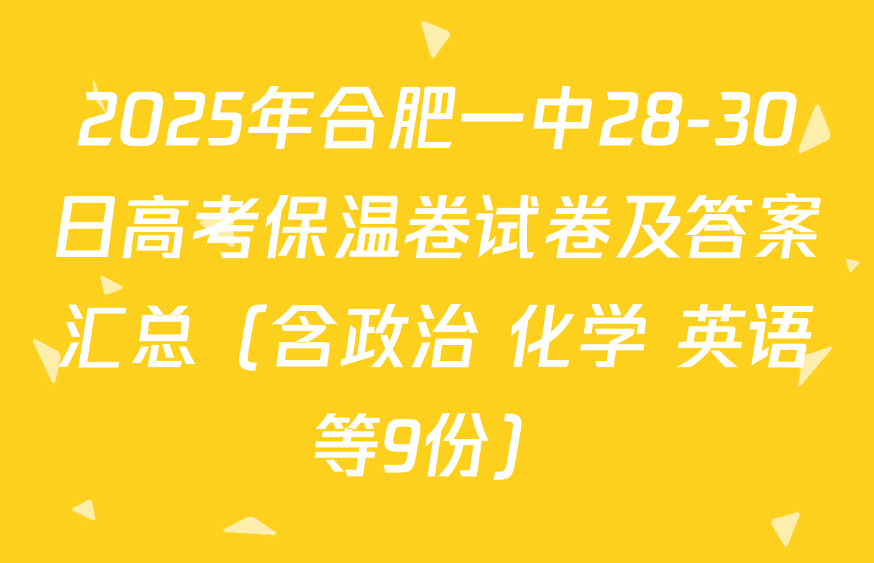 2025年合肥一中28-30日高考保温卷试卷及答案汇总（含政治 化学 英语等9份）