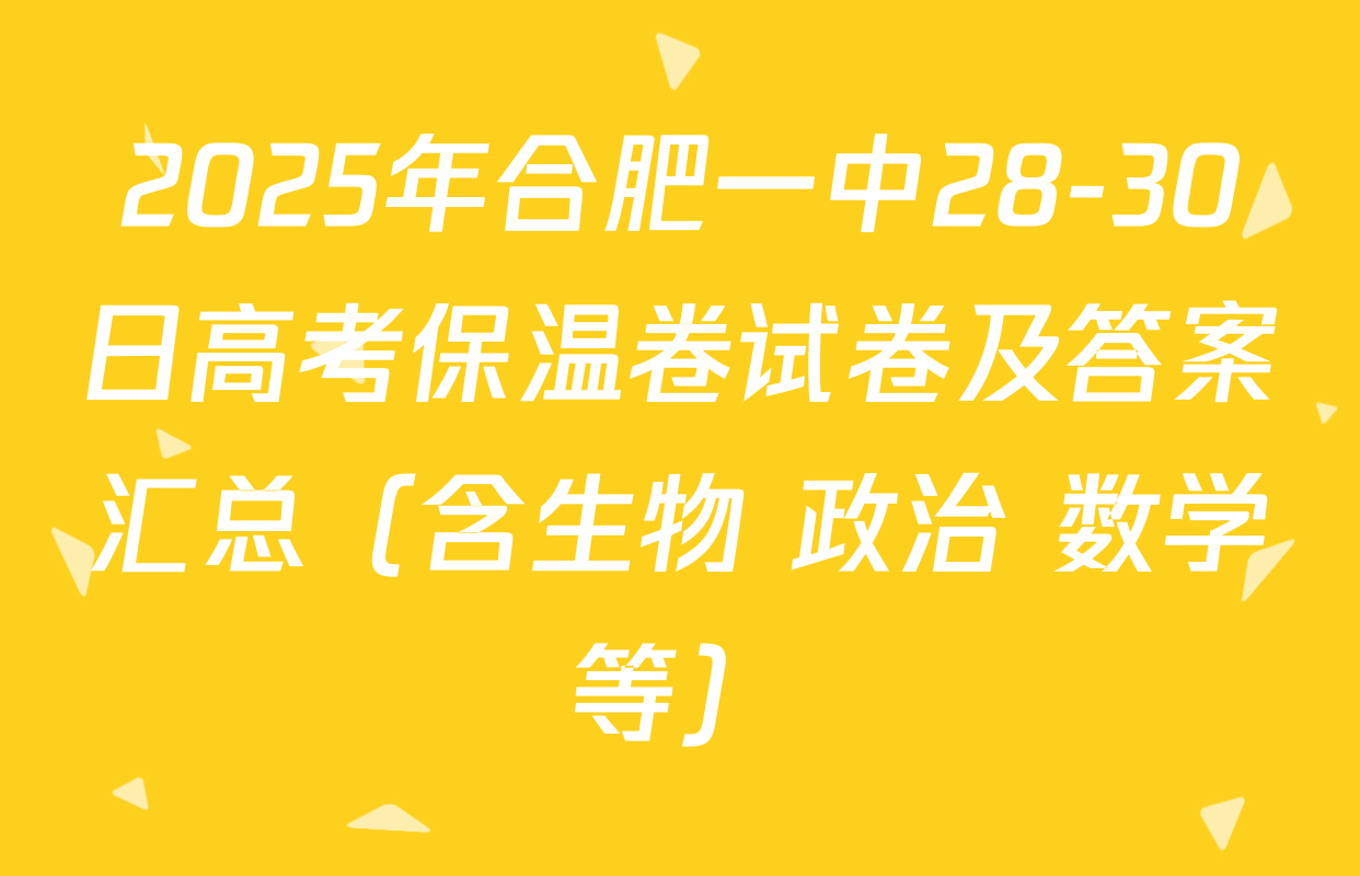 2025年合肥一中28-30日高考保温卷试卷及答案汇总（含生物 政治 数学等）