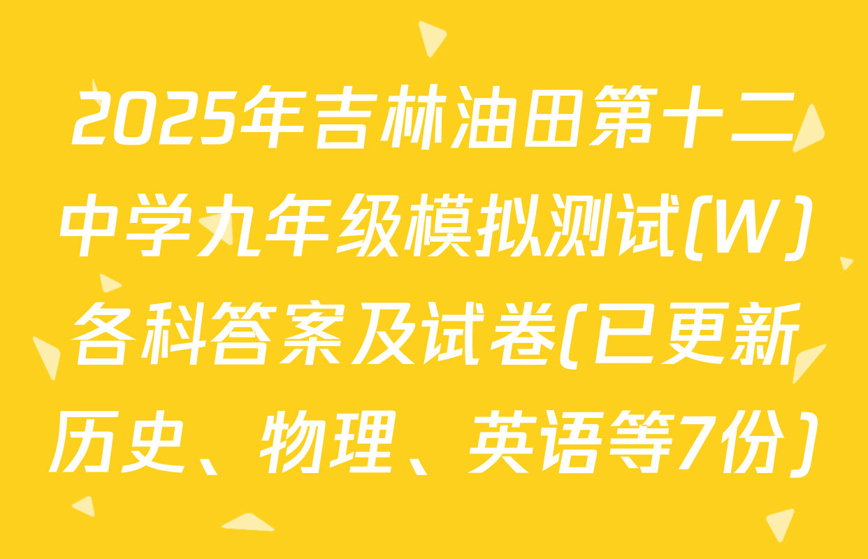 2025年吉林油田第十二中学九年级模拟测试(W)各科答案及试卷(已更新历史、物理、英语等7份)