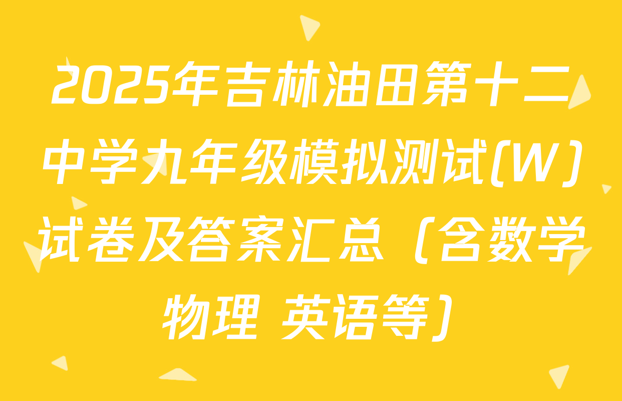 2025年吉林油田第十二中学九年级模拟测试(W)试卷及答案汇总（含数学 物理 英语等）