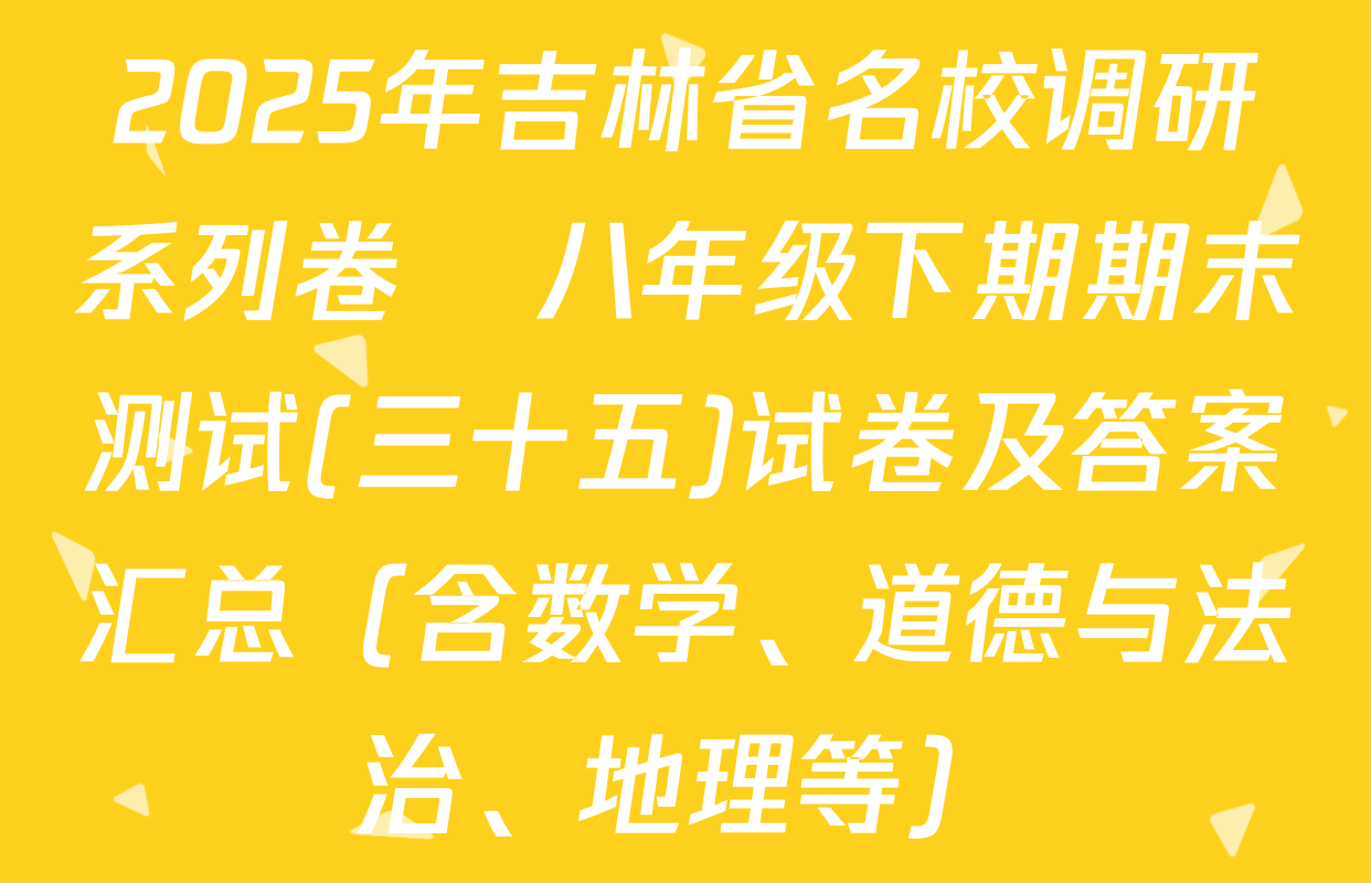 2025年吉林省名校调研系列卷•八年级下期期末测试(三十五)试卷及答案汇总（含数学、道德与法治、地理等）