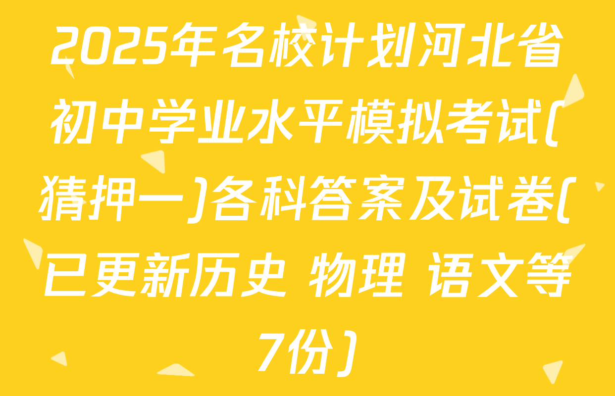 2025年名校计划河北省初中学业水平模拟考试(猜押一)各科答案及试卷(已更新历史 物理 语文等7份)