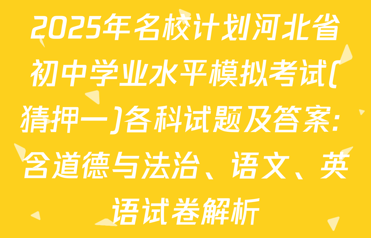 2025年名校计划河北省初中学业水平模拟考试(猜押一)各科试题及答案: 含道德与法治、语文、英语试卷解析