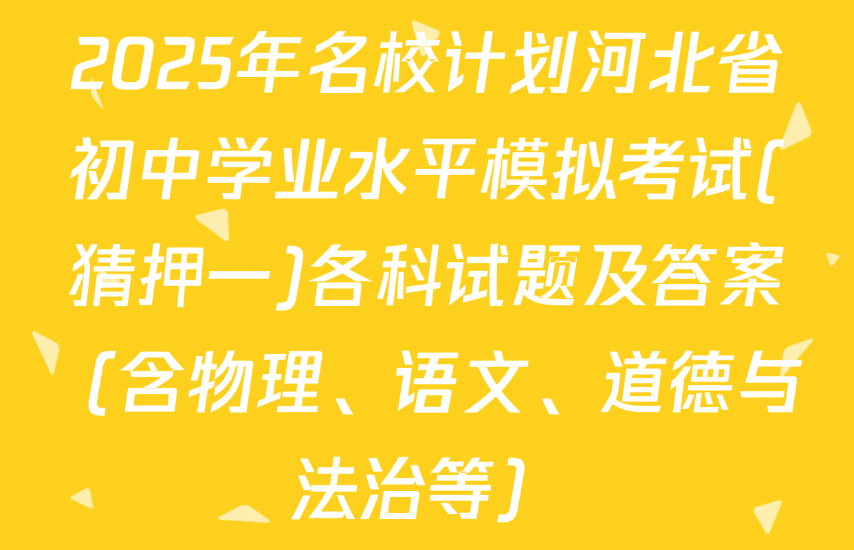 2025年名校计划河北省初中学业水平模拟考试(猜押一)各科试题及答案（含物理、语文、道德与法治等）