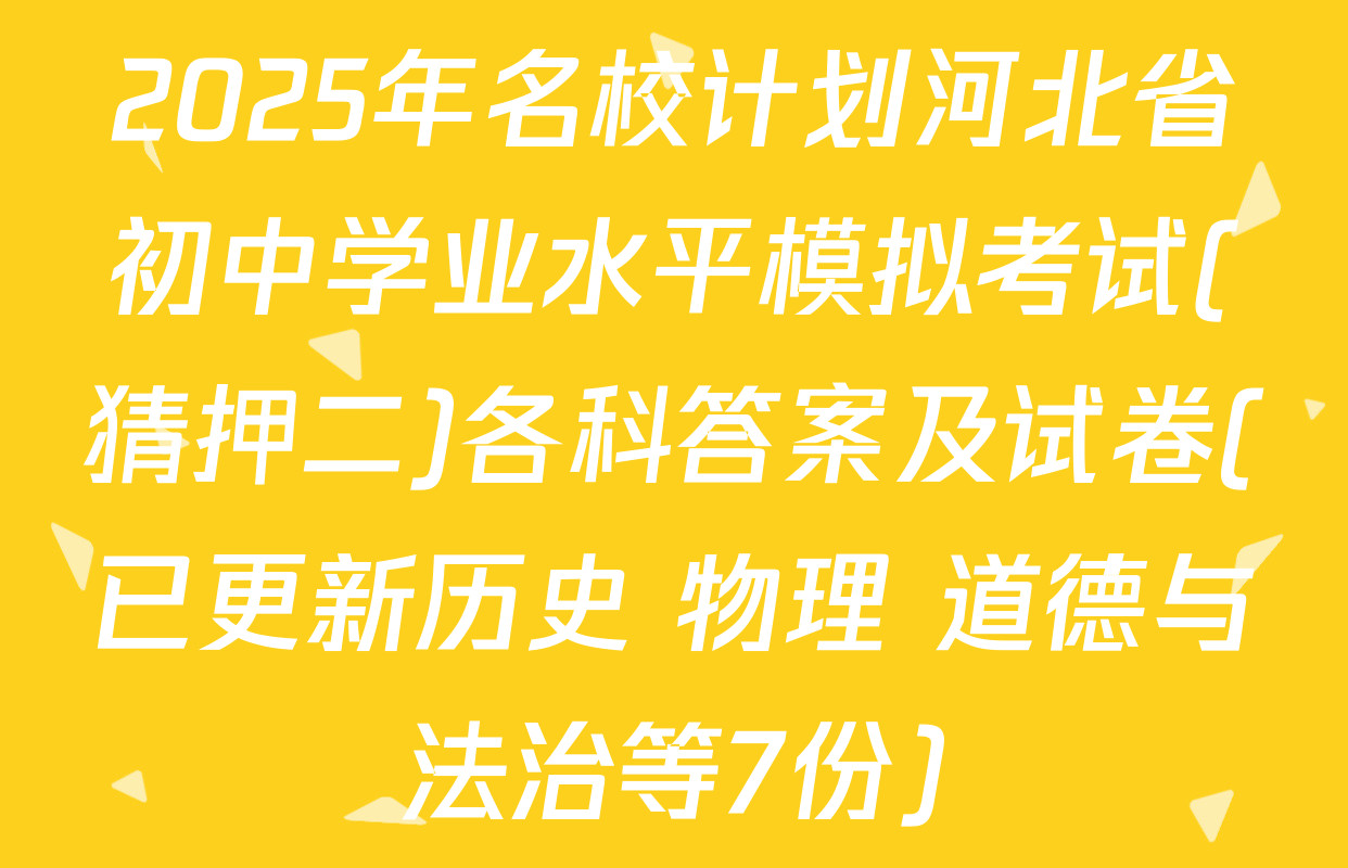 2025年名校计划河北省初中学业水平模拟考试(猜押二)各科答案及试卷(已更新历史 物理 道德与法治等7份)