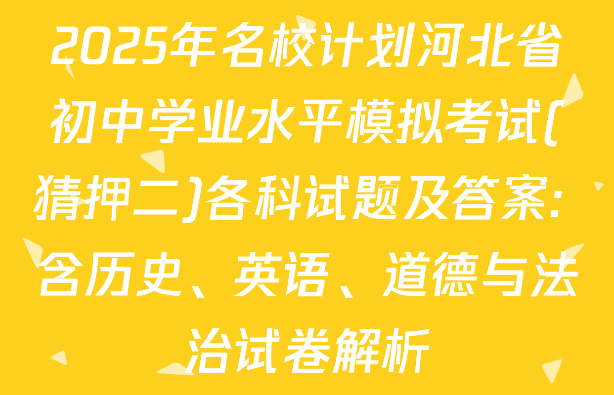 2025年名校计划河北省初中学业水平模拟考试(猜押二)各科试题及答案: 含历史、英语、道德与法治试卷解析