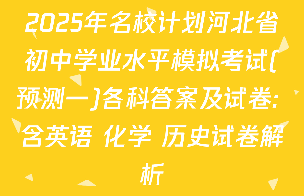 2025年名校计划河北省初中学业水平模拟考试(预测一)各科答案及试卷: 含英语 化学 历史试卷解析