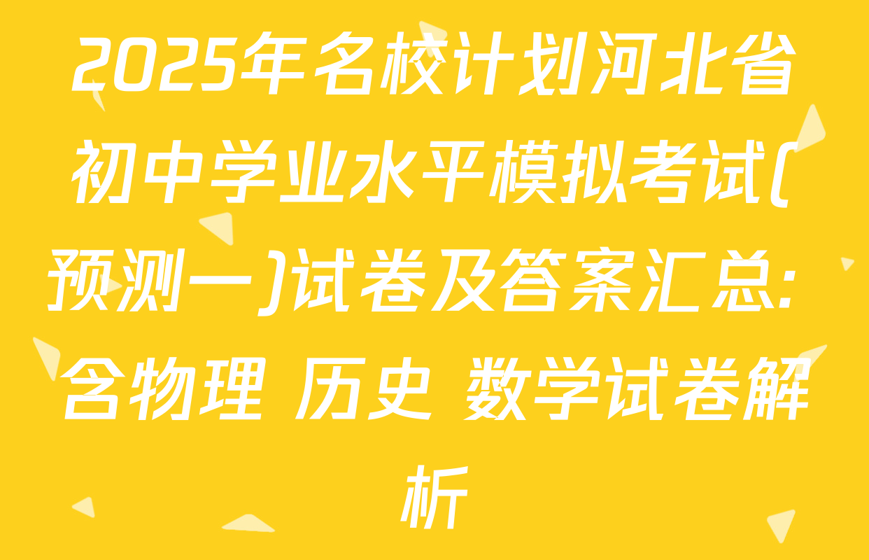 2025年名校计划河北省初中学业水平模拟考试(预测一)试卷及答案汇总: 含物理 历史 数学试卷解析