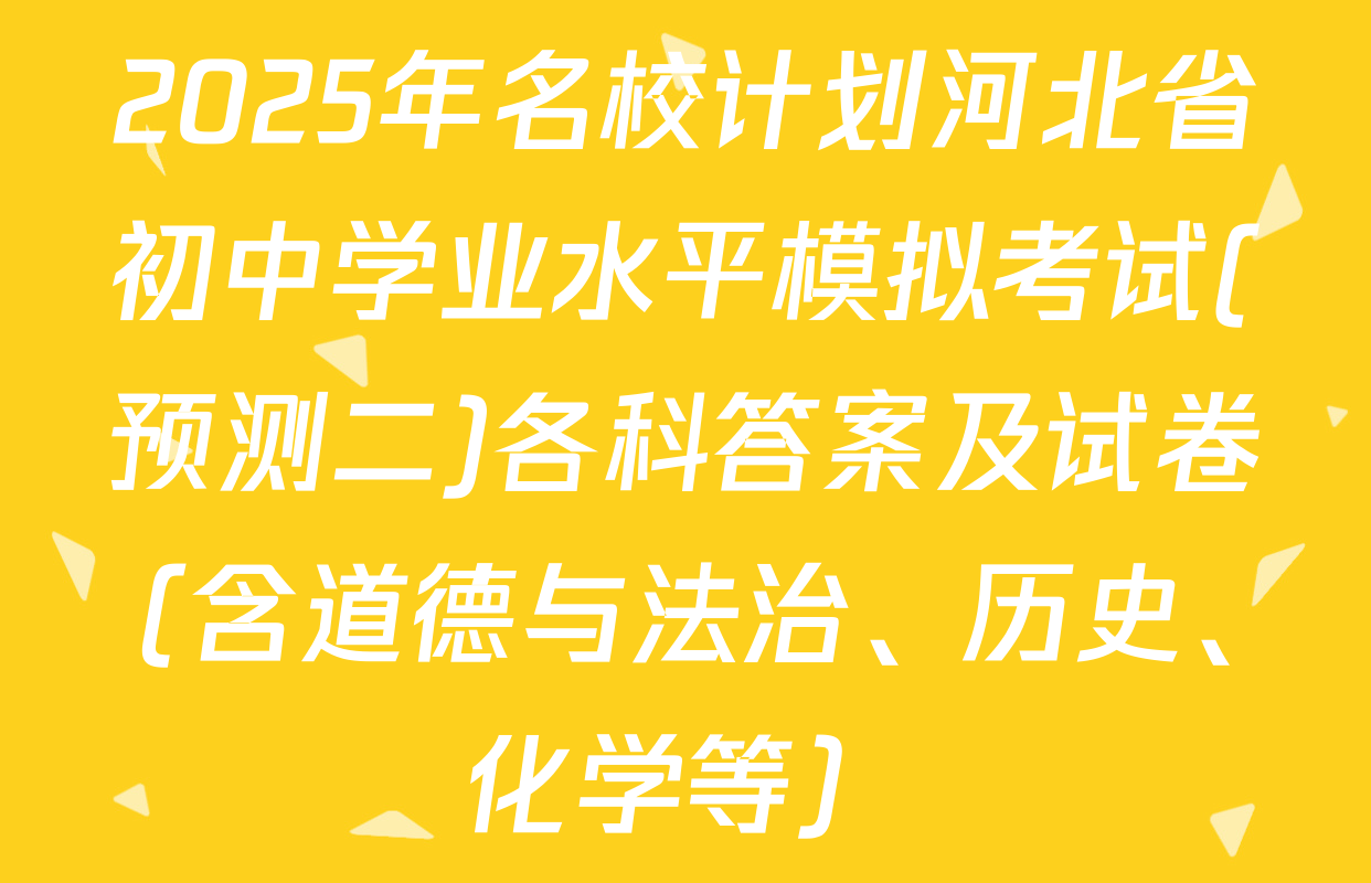 2025年名校计划河北省初中学业水平模拟考试(预测二)各科答案及试卷（含道德与法治、历史、化学等）