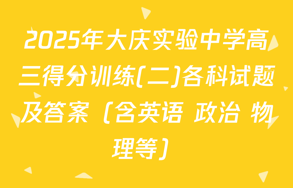 2025年大庆实验中学高三得分训练(二)各科试题及答案（含英语 政治 物理等）