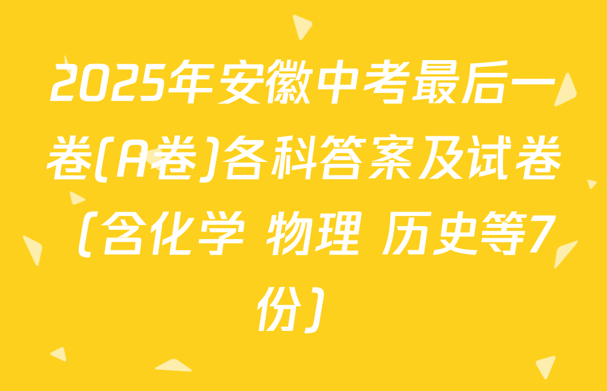 2025年安徽中考最后一卷(A卷)各科答案及试卷（含化学 物理 历史等7份）