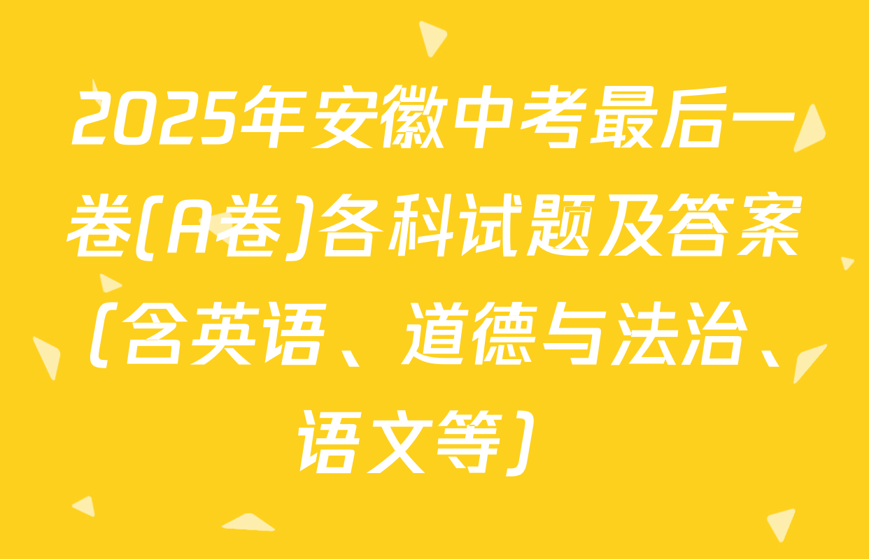 2025年安徽中考最后一卷(A卷)各科试题及答案（含英语、道德与法治、语文等）