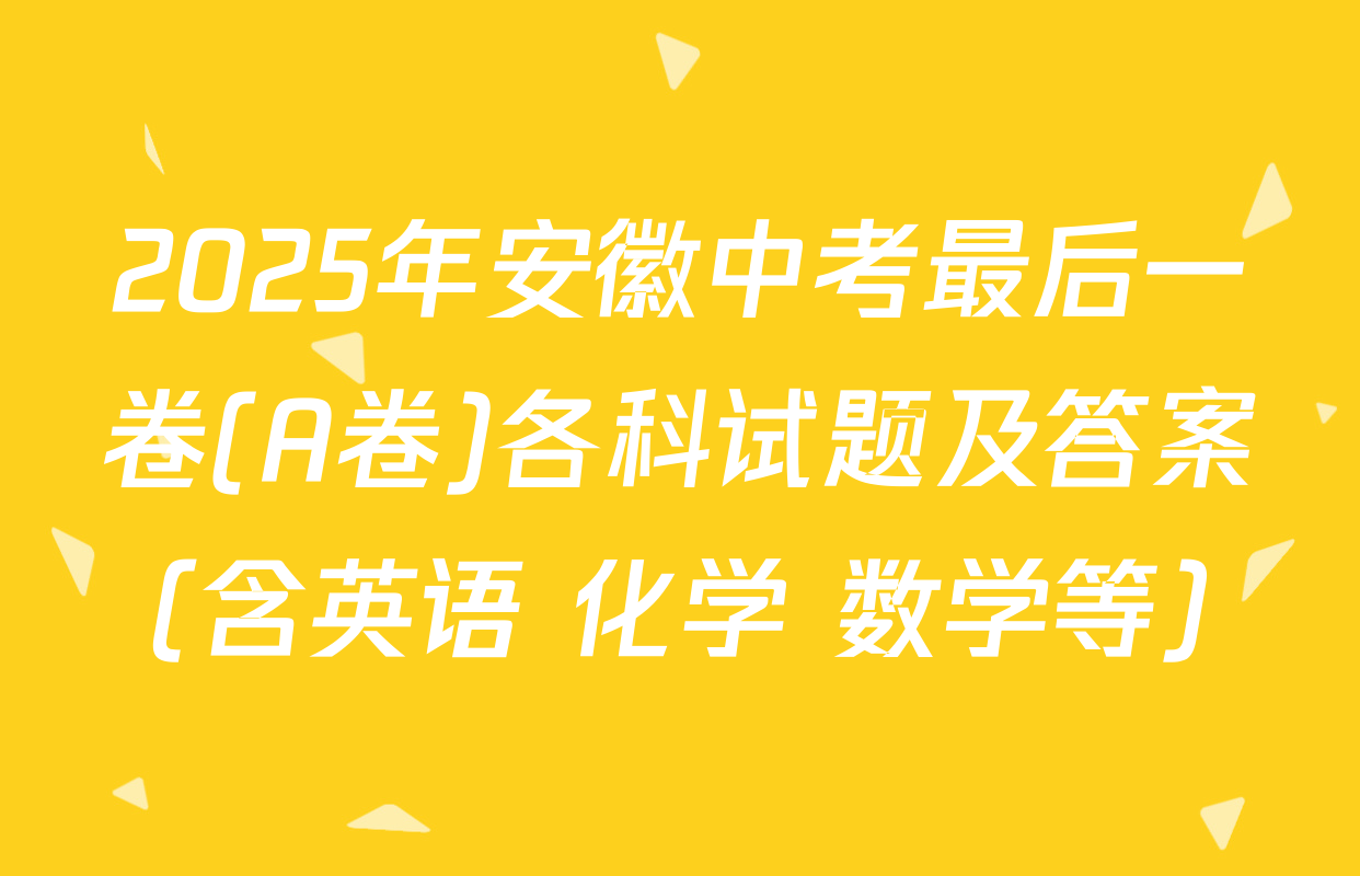 2025年安徽中考最后一卷(A卷)各科试题及答案（含英语 化学 数学等）