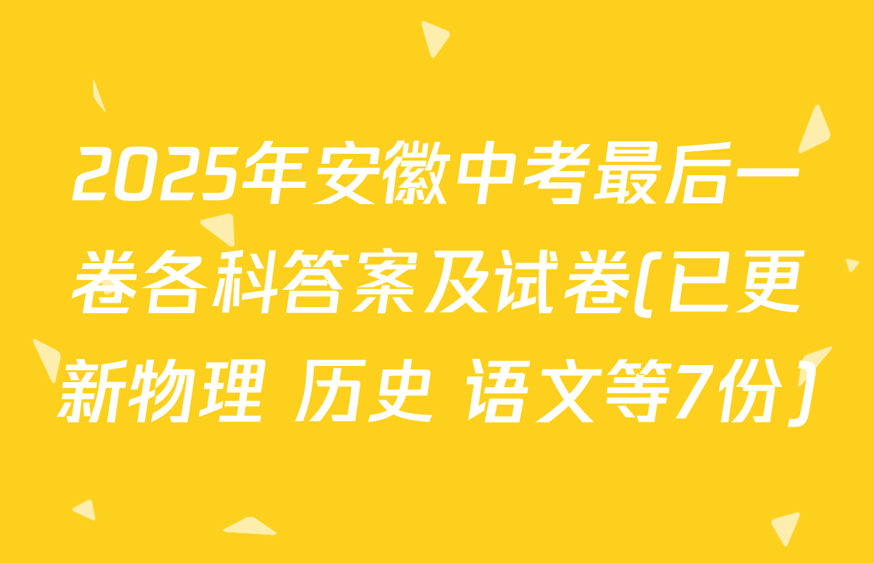 2025年安徽中考最后一卷各科答案及试卷(已更新物理 历史 语文等7份)