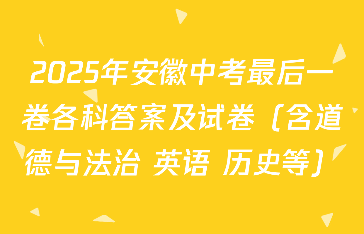 2025年安徽中考最后一卷各科答案及试卷（含道德与法治 英语 历史等）