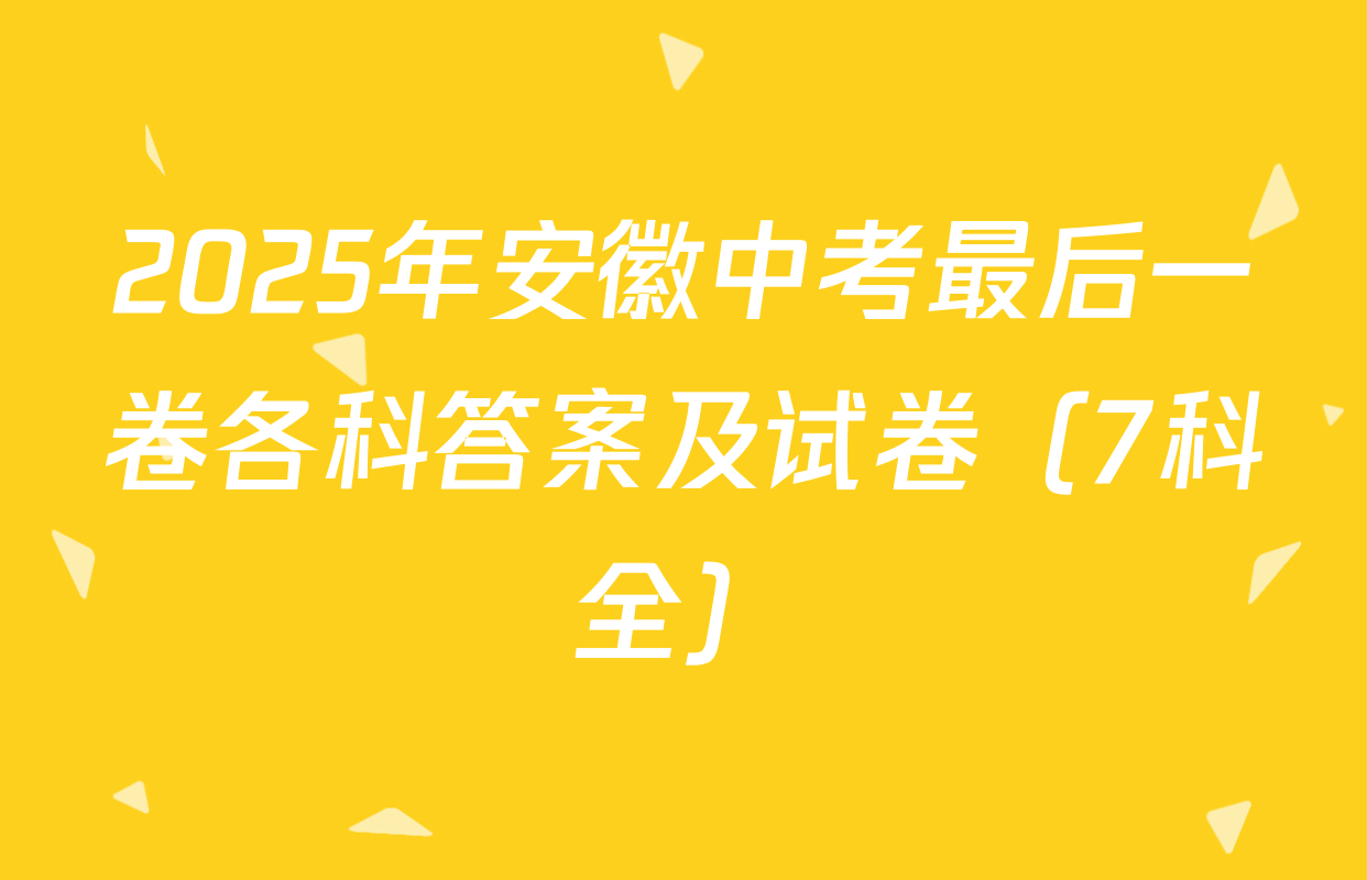 2025年安徽中考最后一卷各科答案及试卷（7科全）