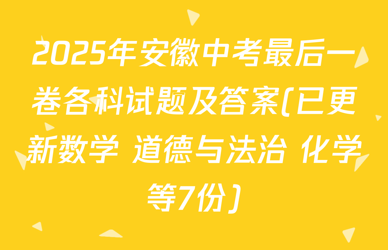 2025年安徽中考最后一卷各科试题及答案(已更新数学 道德与法治 化学等7份)